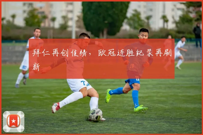 拜仁再创佳绩，欧冠连胜纪录再刷新
