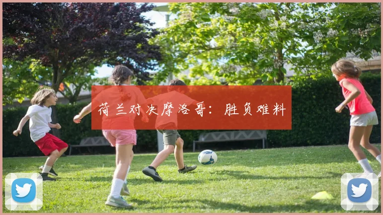 荷兰对决摩洛哥：胜负难料