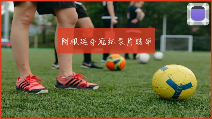 阿根廷夺冠纪录片赔率