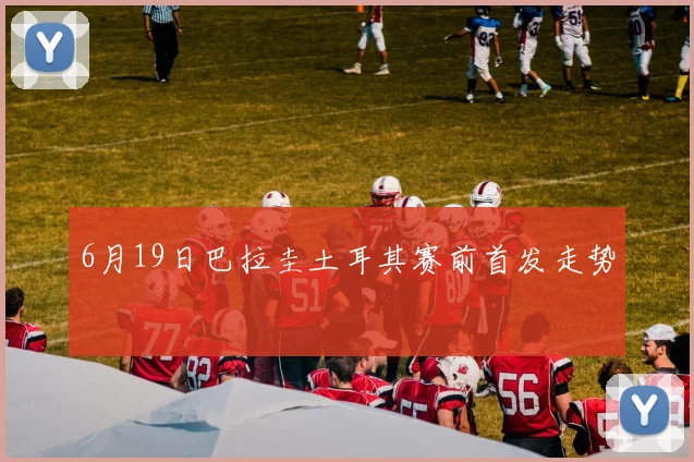 6月19日巴拉圭土耳其赛前首发走势