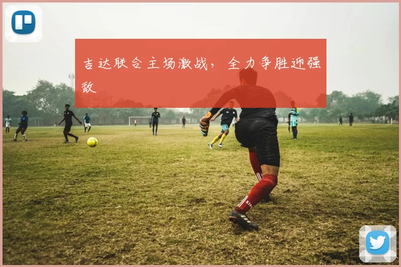 吉达联合主场激战，全力争胜迎强敌
