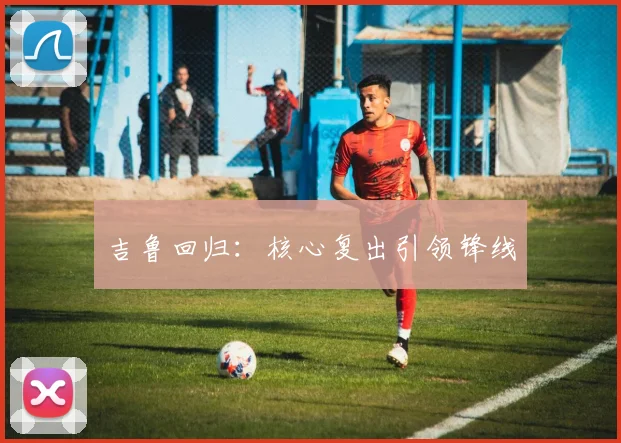 吉鲁回归：核心复出引领锋线