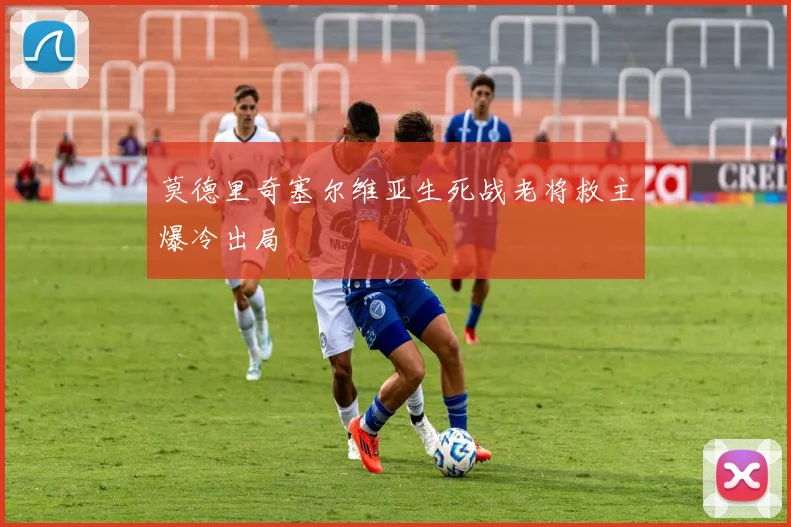 莫德里奇塞尔维亚生死战老将救主爆冷出局