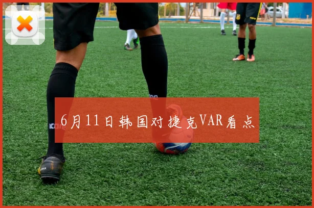 6月11日韩国对捷克VAR看点