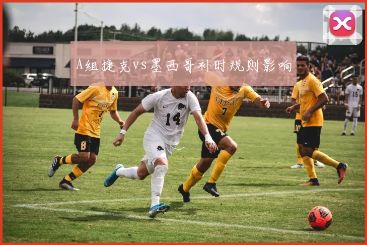 A组捷克vs墨西哥补时规则影响