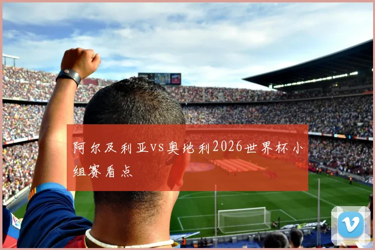 阿尔及利亚vs奥地利2026世界杯小组赛看点