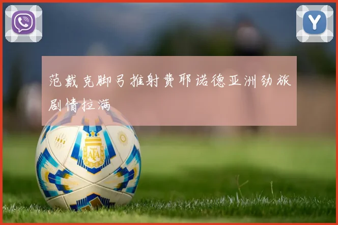 范戴克脚弓推射费耶诺德亚洲劲旅剧情拉满