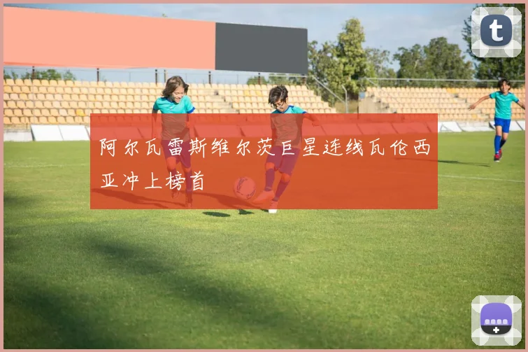 阿尔瓦雷斯维尔茨巨星连线瓦伦西亚冲上榜首