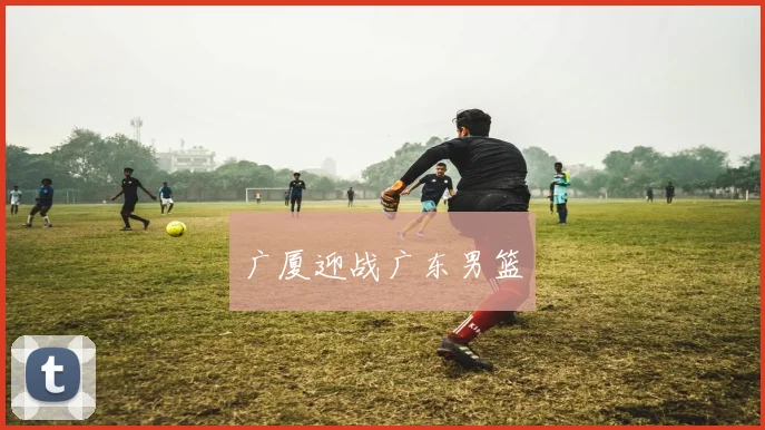 广厦迎战广东男篮