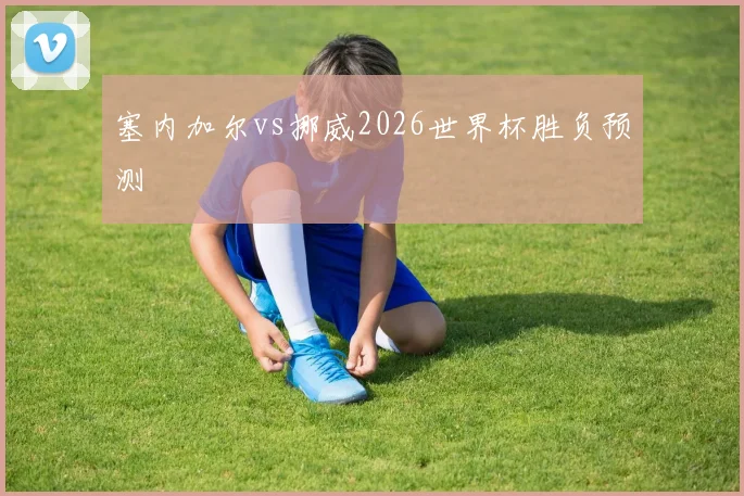 塞内加尔vs挪威2026世界杯胜负预测