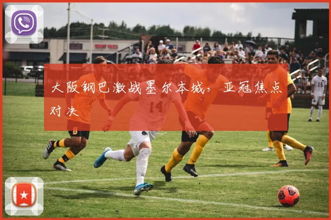 大阪钢巴激战墨尔本城，亚冠焦点对决