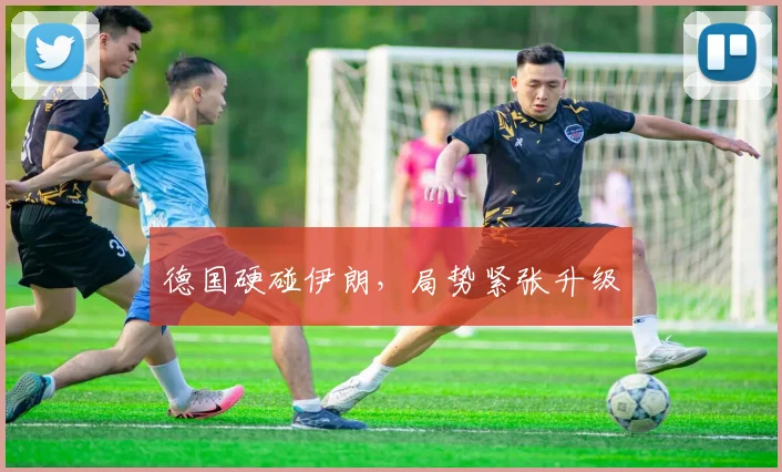 德国硬碰伊朗，局势紧张升级