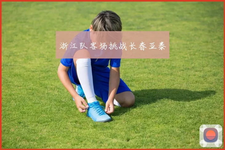 浙江队客场挑战长春亚泰