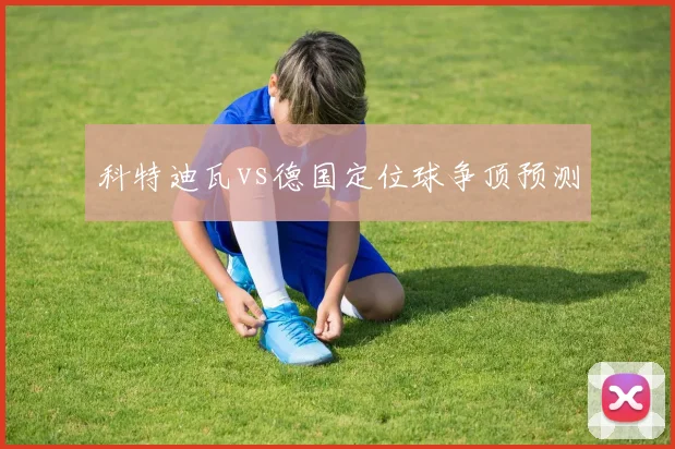 科特迪瓦vs德国定位球争顶预测