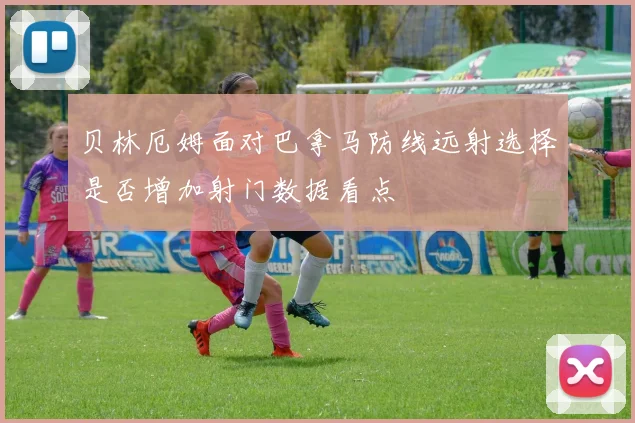 贝林厄姆面对巴拿马防线远射选择是否增加射门数据看点
