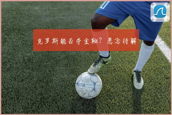克罗斯能否夺金靴？悬念待解