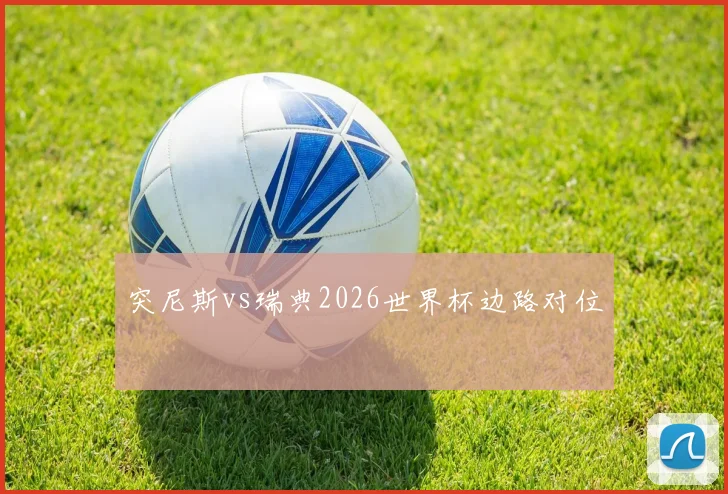 突尼斯vs瑞典2026世界杯边路对位