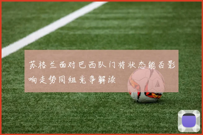 苏格兰面对巴西队门将状态能否影响走势同组竞争解读