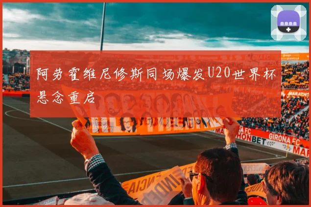 阿劳霍维尼修斯同场爆发U20世界杯悬念重启