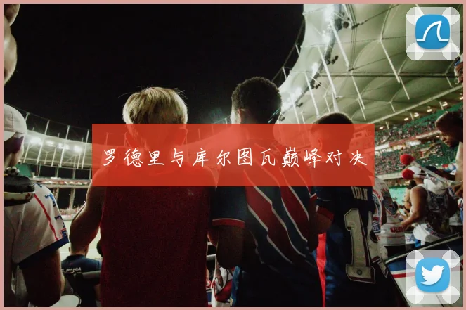 罗德里与库尔图瓦巅峰对决