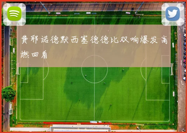 费耶诺德默西塞德德比双响爆发高燃回看