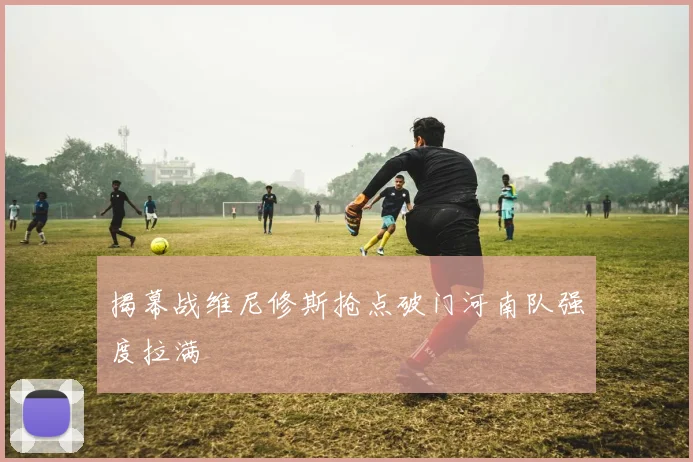 揭幕战维尼修斯抢点破门河南队强度拉满