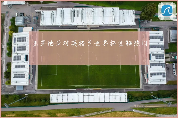 克罗地亚对英格兰世界杯金靴热门