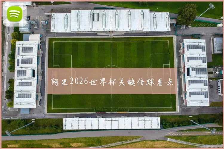 阿里2026世界杯关键传球看点