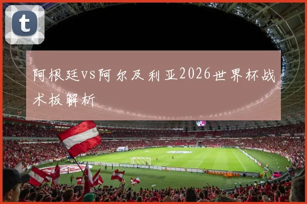 阿根廷vs阿尔及利亚2026世界杯战术板解析