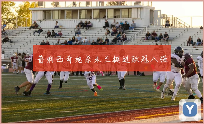普利西奇绝杀米兰挺进欧冠八强