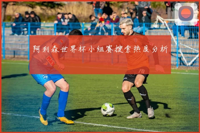 阿利森世界杯小组赛搜索热度分析