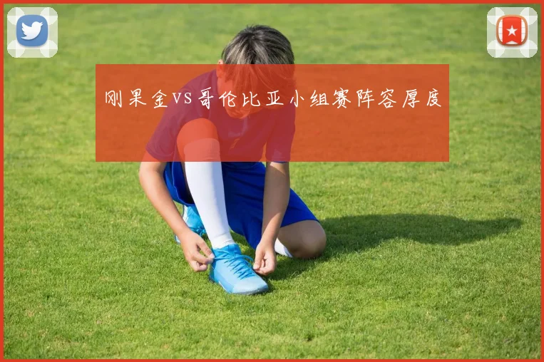 刚果金vs哥伦比亚小组赛阵容厚度