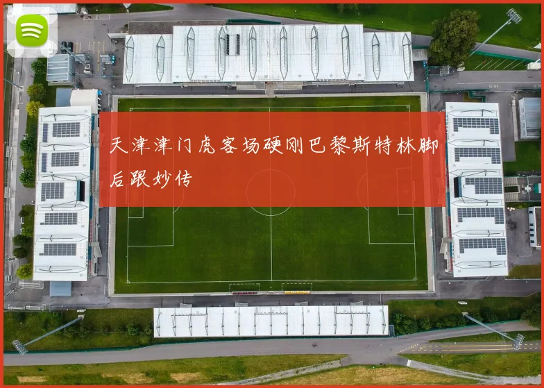 天津津门虎客场硬刚巴黎斯特林脚后跟妙传