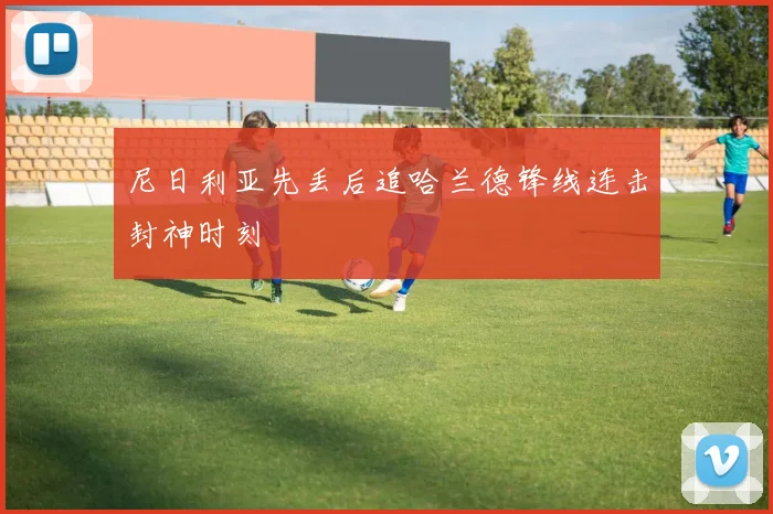 尼日利亚先丢后追哈兰德锋线连击封神时刻