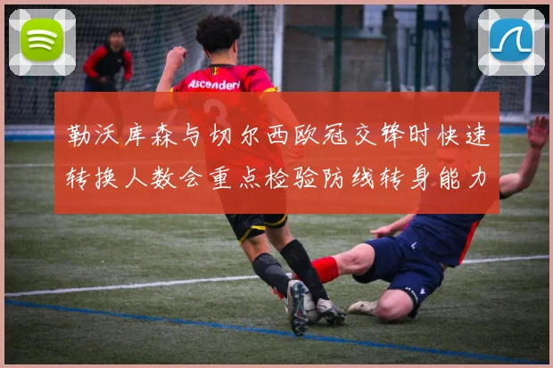勒沃库森与切尔西欧冠交锋时快速转换人数会重点检验防线转身能力