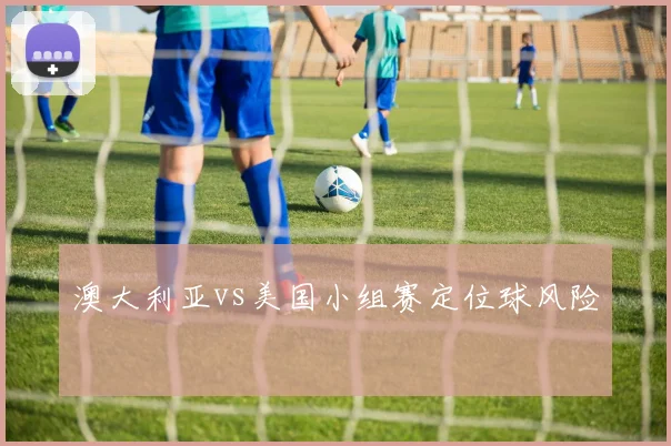澳大利亚vs美国小组赛定位球风险