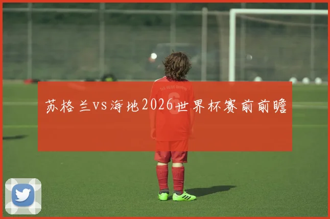 苏格兰vs海地2026世界杯赛前前瞻