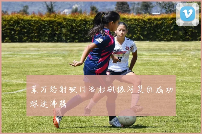 莱万怒射破门洛杉矶银河复仇成功球迷沸腾