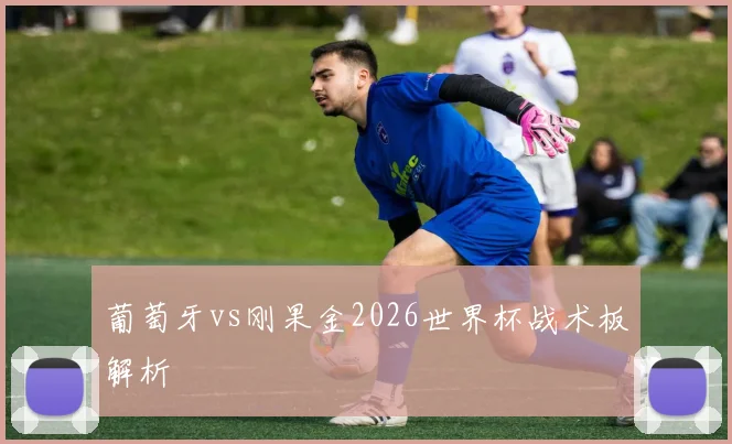 葡萄牙vs刚果金2026世界杯战术板解析