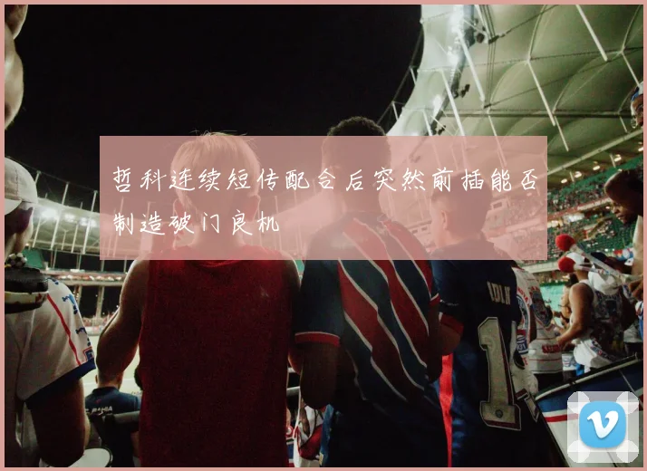 哲科连续短传配合后突然前插能否制造破门良机