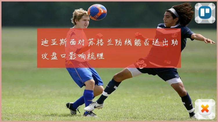 迪亚斯面对苏格兰防线能否送出助攻盘口影响梳理