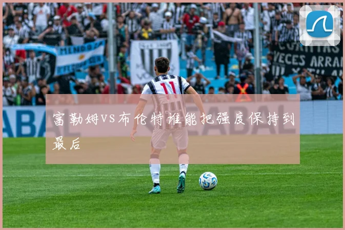 富勒姆vs布伦特谁能把强度保持到最后