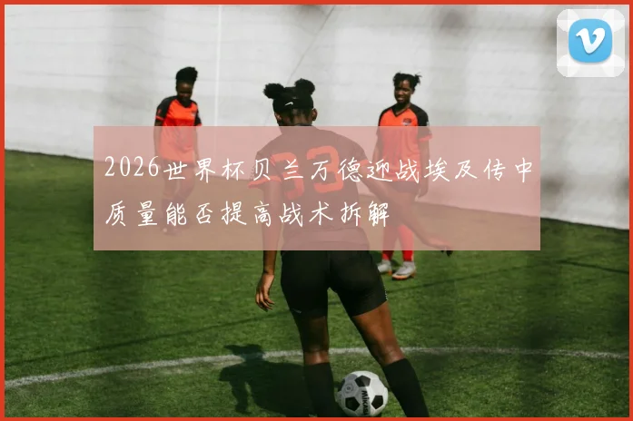 2026世界杯贝兰万德迎战埃及传中质量能否提高战术拆解