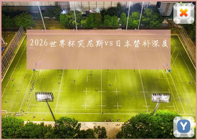 2026世界杯突尼斯vs日本替补深度