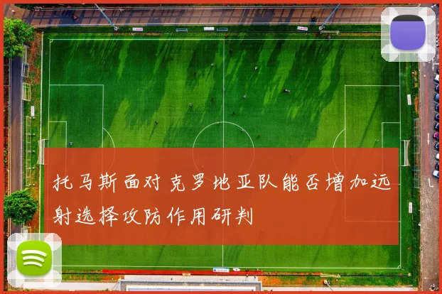 托马斯面对克罗地亚队能否增加远射选择攻防作用研判