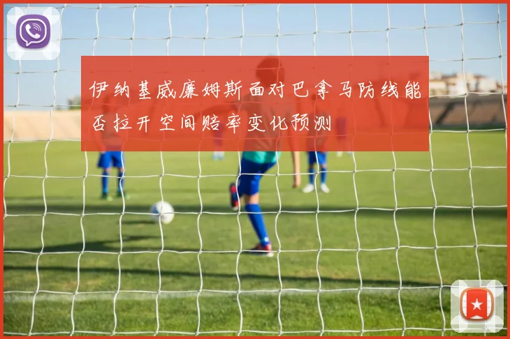 伊纳基威廉姆斯面对巴拿马防线能否拉开空间赔率变化预测