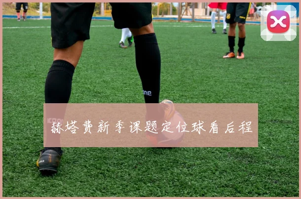 赫塔费新季课题定位球看后程