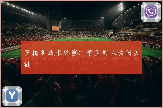 罗梅罗技术观察：禁区盯人为何关键