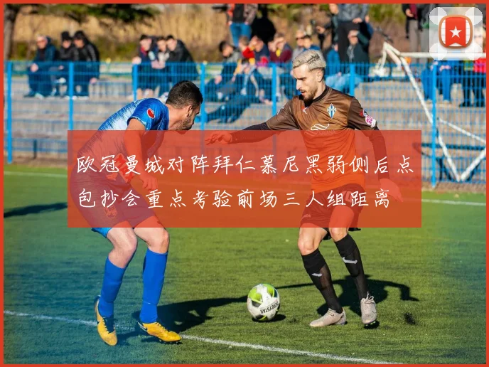 欧冠曼城对阵拜仁慕尼黑弱侧后点包抄会重点考验前场三人组距离