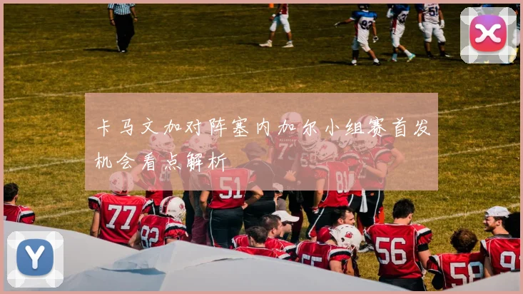 卡马文加对阵塞内加尔小组赛首发机会看点解析